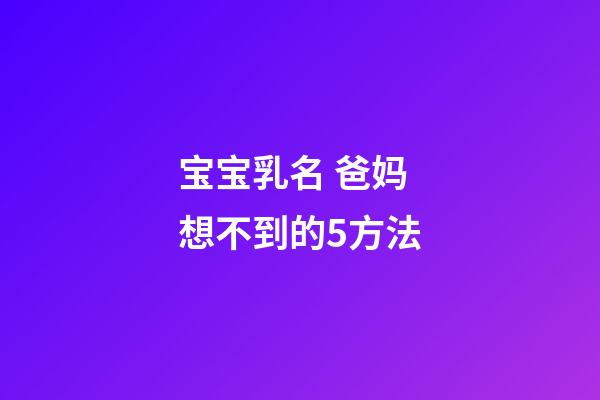 宝宝乳名 爸妈想不到的5方法